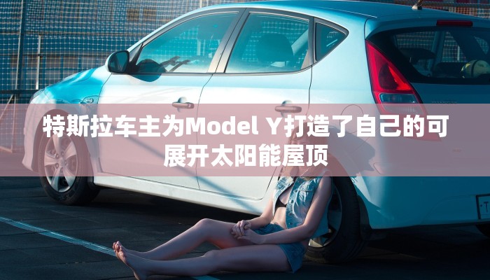 特斯拉车主为Model Y打造了自己的可展开太阳能屋顶