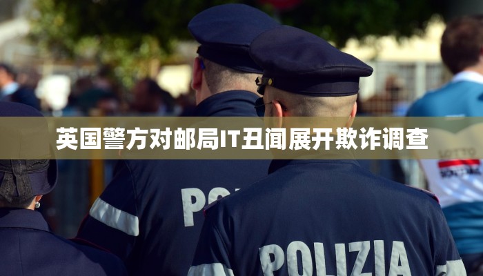 英国警方对邮局IT丑闻展开欺诈调查