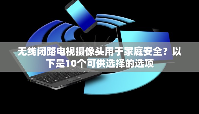 无线闭路电视摄像头用于家庭安全？以下是10个可供选择的选项