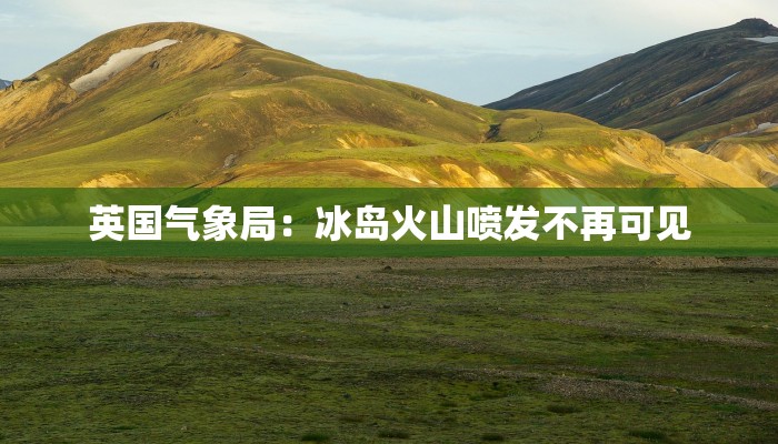 英国气象局：冰岛火山喷发不再可见