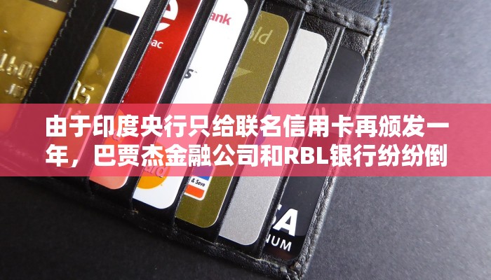 由于印度央行只给联名信用卡再颁发一年，巴贾杰金融公司和RBL银行纷纷倒闭