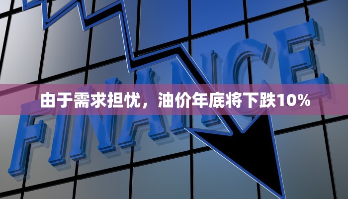 由于需求担忧，油价年底将下跌10%