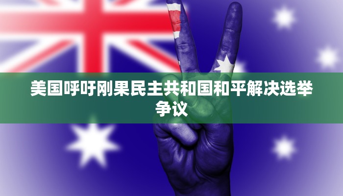 美国呼吁刚果民主共和国和平解决选举争议