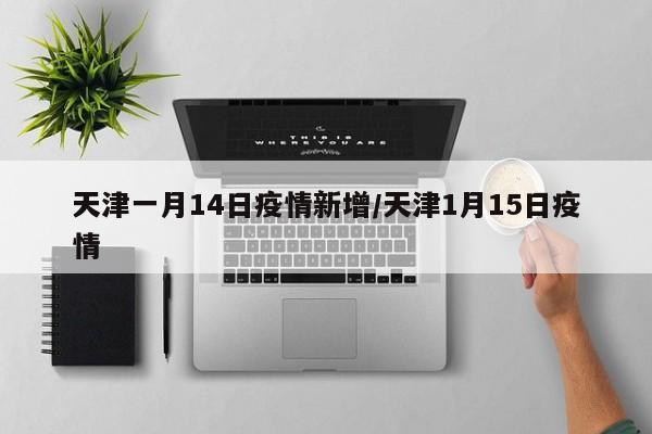 天津一月14日疫情新增/天津1月15日疫情