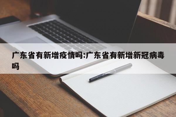 广东省有新增疫情吗:广东省有新增新冠病毒吗
