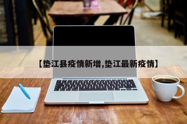 【垫江县疫情新增,垫江最新疫情】