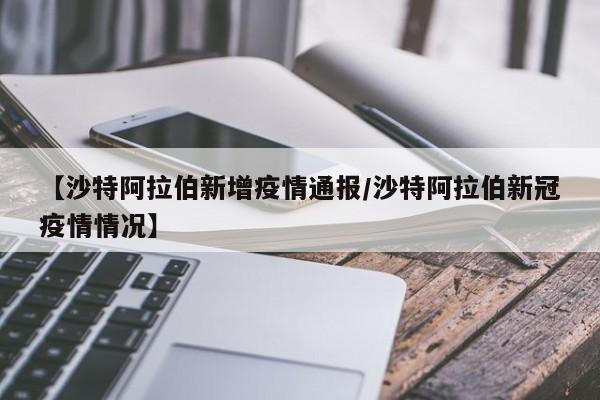 【沙特阿拉伯新增疫情通报/沙特阿拉伯新冠疫情情况】