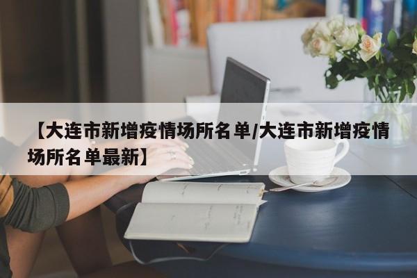 【大连市新增疫情场所名单/大连市新增疫情场所名单最新】
