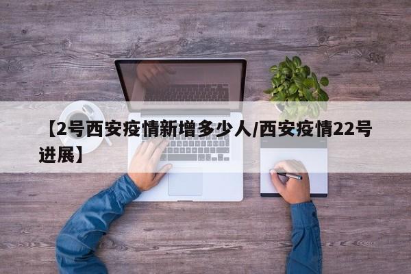【2号西安疫情新增多少人/西安疫情22号进展】