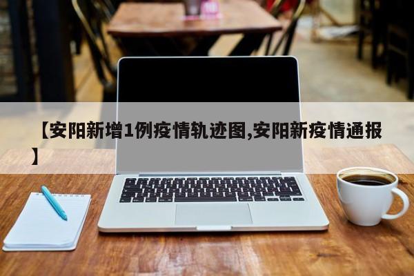 【安阳新增1例疫情轨迹图,安阳新疫情通报】