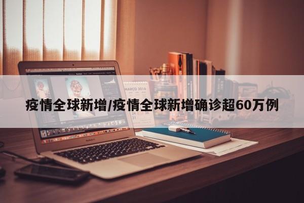 疫情全球新增/疫情全球新增确诊超60万例