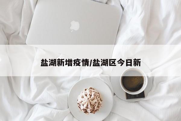 盐湖新增疫情/盐湖区今日新