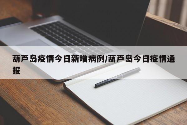 葫芦岛疫情今日新增病例/葫芦岛今日疫情通报