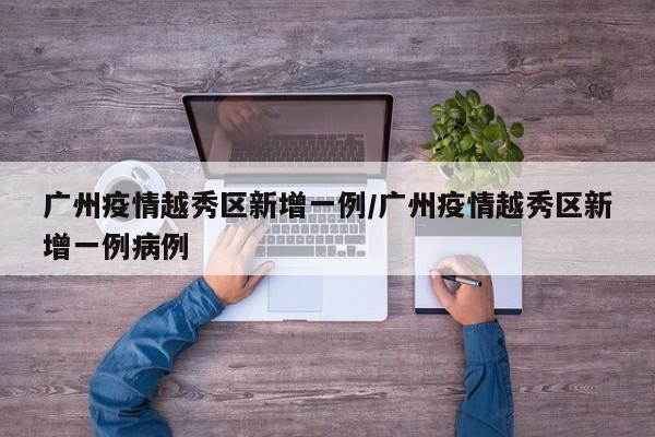 广州疫情越秀区新增一例/广州疫情越秀区新增一例病例