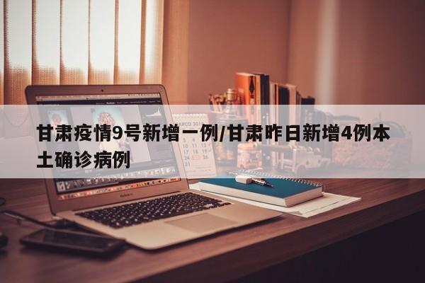 甘肃疫情9号新增一例/甘肃昨日新增4例本土确诊病例