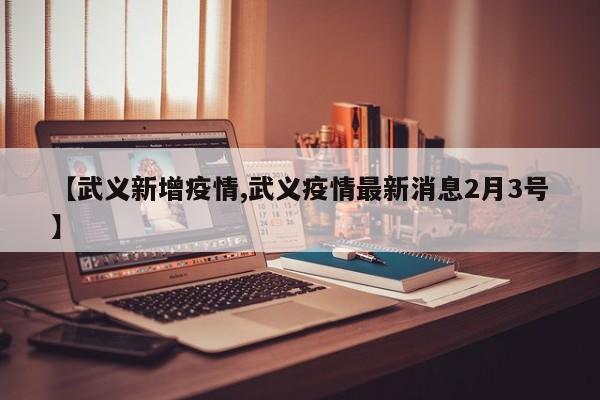 【武义新增疫情,武义疫情最新消息2月3号】