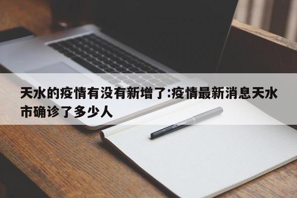 天水的疫情有没有新增了:疫情最新消息天水市确诊了多少人