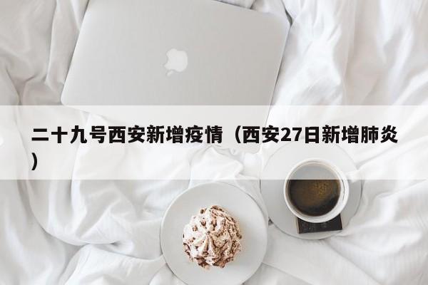 二十九号西安新增疫情（西安27日新增肺炎）