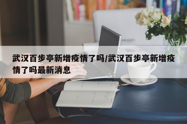 武汉百步亭新增疫情了吗/武汉百步亭新增疫情了吗最新消息