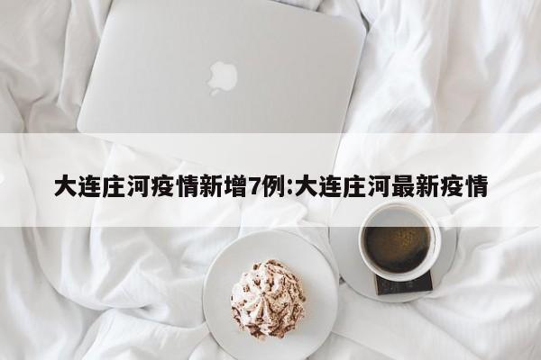 大连庄河疫情新增7例:大连庄河最新疫情