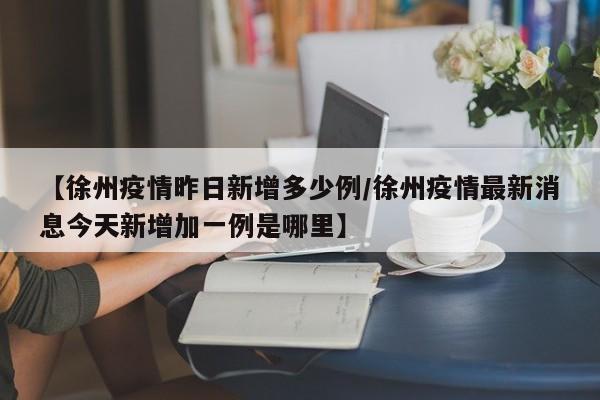 【徐州疫情昨日新增多少例/徐州疫情最新消息今天新增加一例是哪里】