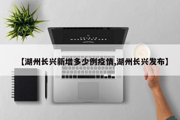 【湖州长兴新增多少例疫情,湖州长兴发布】