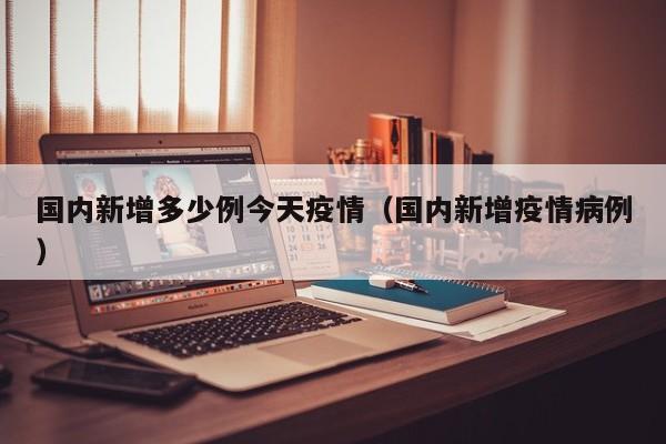 国内新增多少例今天疫情（国内新增疫情病例）