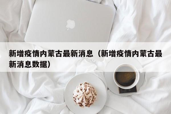新增疫情内蒙古最新消息（新增疫情内蒙古最新消息数据）