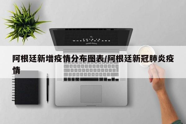 阿根廷新增疫情分布图表/阿根廷新冠肺炎疫情