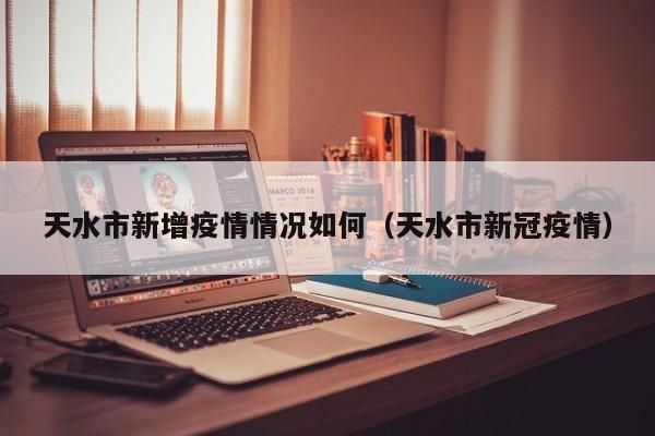天水市新增疫情情况如何（天水市新冠疫情）