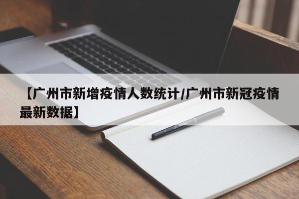 【广州市新增疫情人数统计/广州市新冠疫情最新数据】