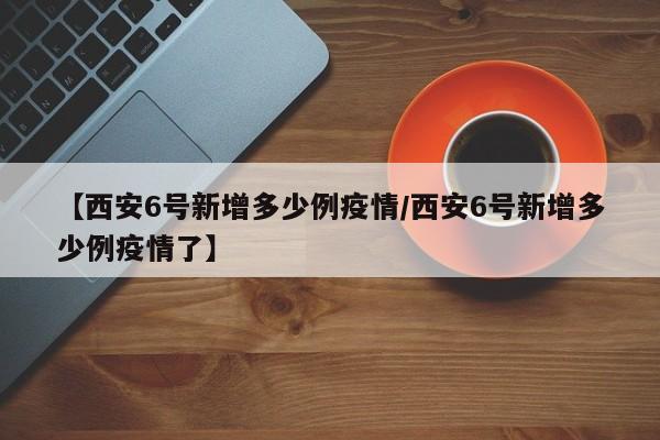 【西安6号新增多少例疫情/西安6号新增多少例疫情了】
