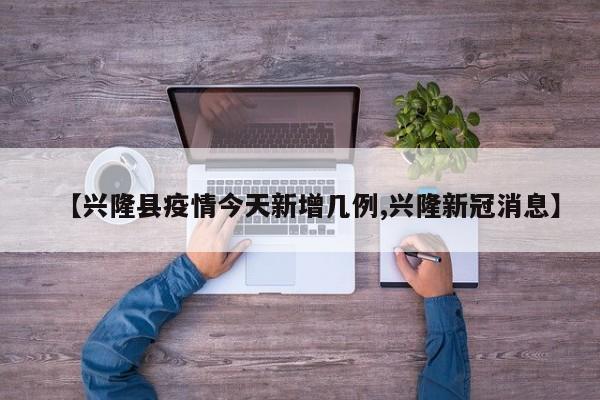 【兴隆县疫情今天新增几例,兴隆新冠消息】