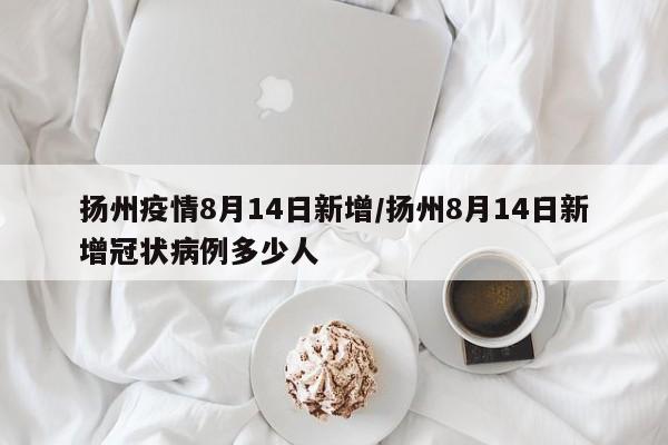 扬州疫情8月14日新增/扬州8月14日新增冠状病例多少人