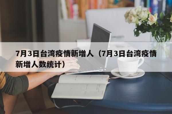 7月3日台湾疫情新增人（7月3日台湾疫情新增人数统计）