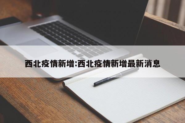 西北疫情新增:西北疫情新增最新消息