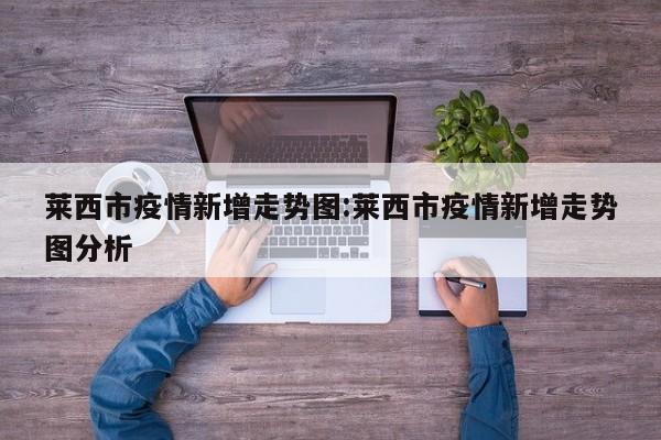 莱西市疫情新增走势图:莱西市疫情新增走势图分析