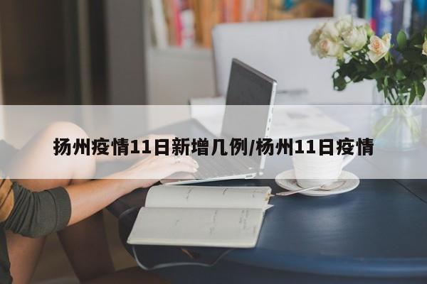 扬州疫情11日新增几例/杨州11日疫情