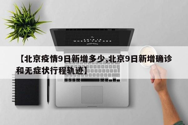 【北京疫情9日新增多少,北京9日新增确诊和无症状行程轨迹】