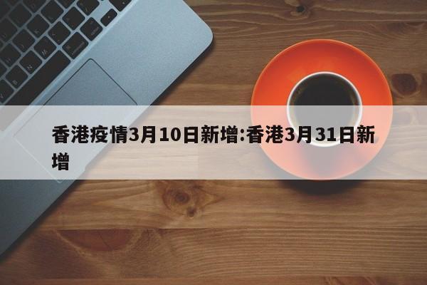 香港疫情3月10日新增:香港3月31日新增