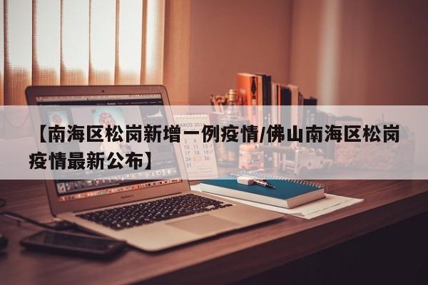 【南海区松岗新增一例疫情/佛山南海区松岗疫情最新公布】