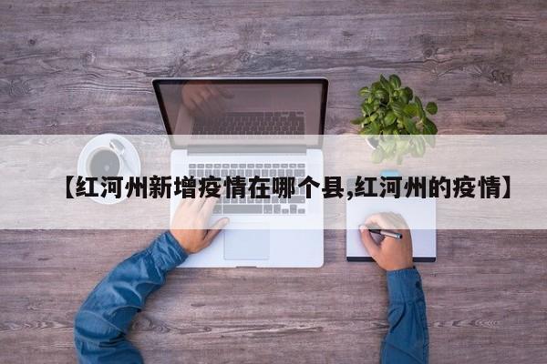 【红河州新增疫情在哪个县,红河州的疫情】