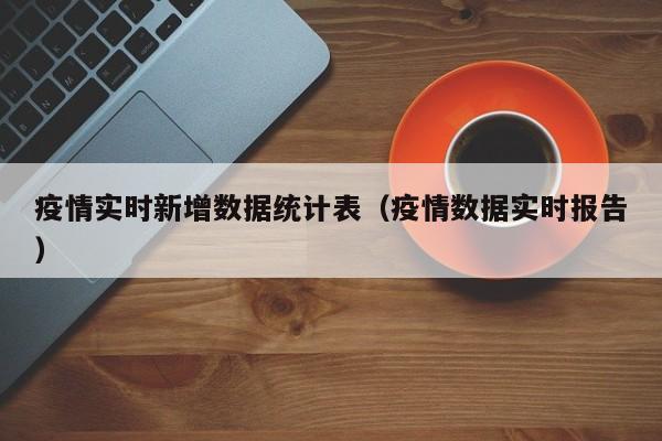 疫情实时新增数据统计表（疫情数据实时报告）