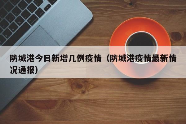防城港今日新增几例疫情（防城港疫情最新情况通报）