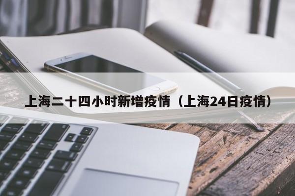 上海二十四小时新增疫情（上海24日疫情）