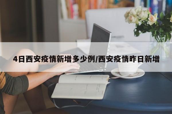 4日西安疫情新增多少例/西安疫情昨日新增