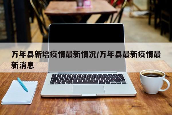 万年县新增疫情最新情况/万年县最新疫情最新消息