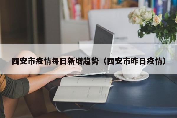 西安市疫情每日新增趋势（西安市昨日疫情）