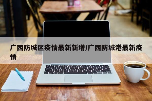 广西防城区疫情最新新增/广西防城港最新疫情