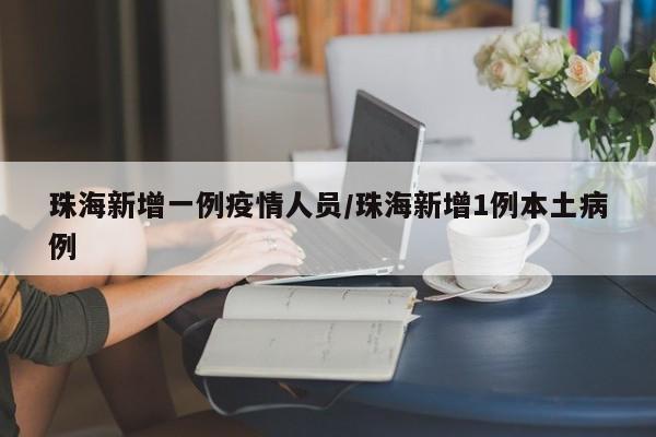 珠海新增一例疫情人员/珠海新增1例本土病例
